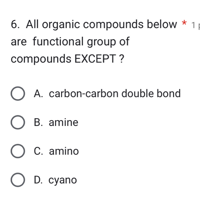 All organic compounds below * 1 
are functional group of
compounds EXCEPT ?
A. carbon-carbon double bond
B. amine
C. amino
D. cyano