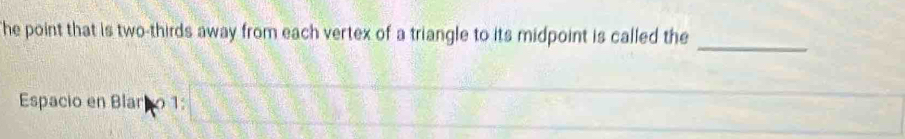 he point that is two-thirds away from each vertex of a triangle to its midpoint is called the 
_ 
Espacio en Blar 1:□