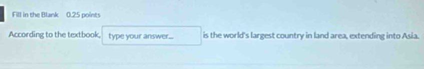 Fill in the Blank 0.25 points 
According to the textbook, type your answer... is the world's largest country in land area, extending into Asia.