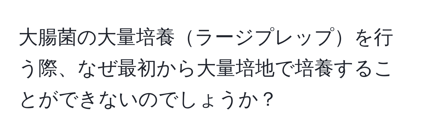 大腸菌の大量培養ラージプレップを行う際、なぜ最初から大量培地で培養することができないのでしょうか？