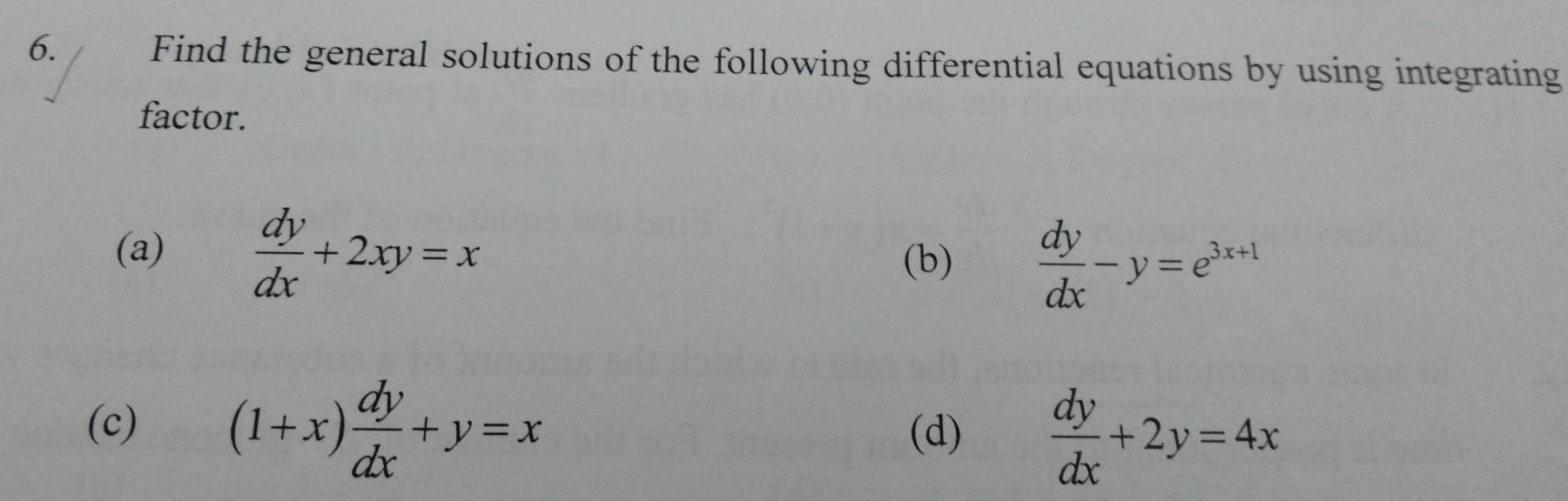 Find the general solutions of the following differential equations by using integrating 
factor. 
(a)  dy/dx +2xy=x
(b)  dy/dx -y=e^(3x+1)
(c) (1+x) dy/dx +y=x (d)  dy/dx +2y=4x