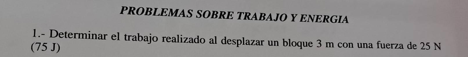 PROBLEMAS SOBRE TRABAJO Y ENERGIA 
1.- Determinar el trabajo realizado al desplazar un bloque 3 m con una fuerza de 25 N
(75 J)