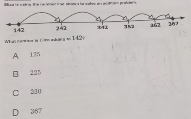 Eliza is using the number line shown to solve an addition problem.
142 242 342 352 362 367
What number is Eliza adding to 142?
A 125
B 225
C 230
D 367