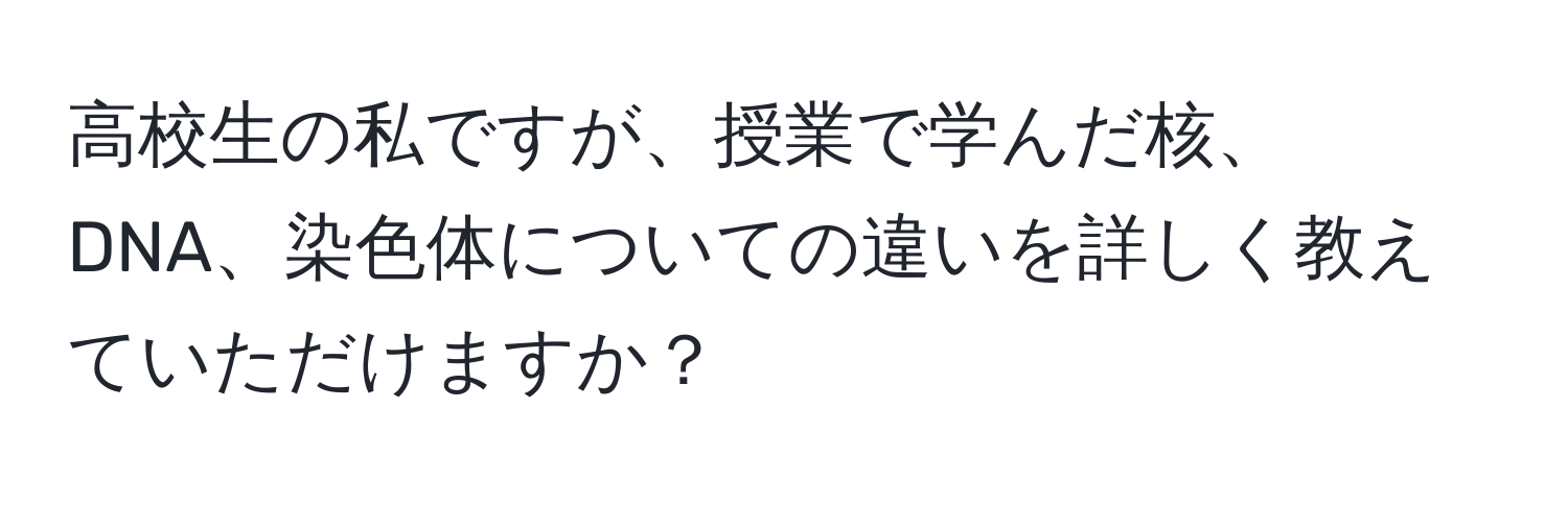 高校生の私ですが、授業で学んだ核、DNA、染色体についての違いを詳しく教えていただけますか？