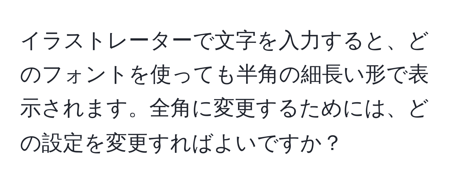 イラストレーターで文字を入力すると、どのフォントを使っても半角の細長い形で表示されます。全角に変更するためには、どの設定を変更すればよいですか？