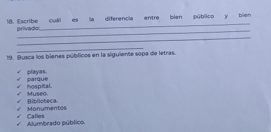 Escribe cuál es la diferencia entre bien público y bien
_privado:
_
_
_
19. Busca los bienes públicos en la siguiente sopa de letras.
playas.
parque
hospital.
Museo.
Biblioteca.
Monumentos
Calles
Alumbrado público.