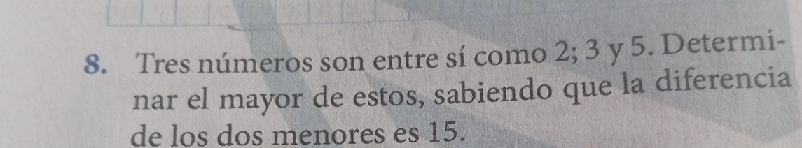 Tres números son entre sí como 2; 3 y 5. Determi- 
nar el mayor de estos, sabiendo que la diferencía 
de los dos menores es 15.