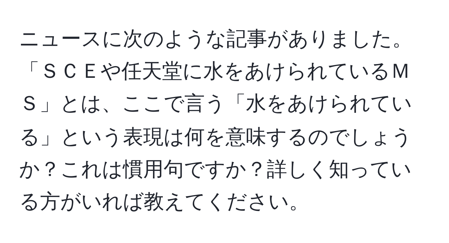 ニュースに次のような記事がありました。「ＳＣＥや任天堂に水をあけられているＭＳ」とは、ここで言う「水をあけられている」という表現は何を意味するのでしょうか？これは慣用句ですか？詳しく知っている方がいれば教えてください。