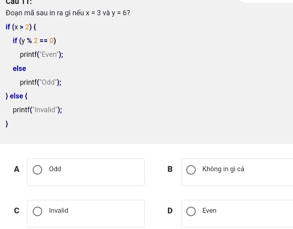 Cầu TT:
Đoạn mã sau in ra gì nếu x=3 và y=6 ?
if (x>2)
if (y% 2==0)
printf("Even");
else
prir tf(''bigcirc dd'') 
 else 
printf("Invalid");
A Odd B Không in gì cả
C Invalid D Even