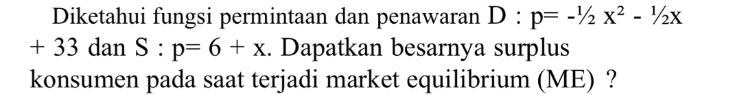 Diketahui fungsi permintaan dan penawaran D:p=-1/2X^2-1/2X
+ 33 dan S:p=6+x. Dapatkan besarnya surplus 
konsumen pada saat terjadi market equilibrium (ME) ?