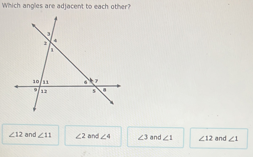 Which angles are adjacent to each other?
∠ 12 and ∠ 11 ∠ 2 and ∠ 4 ∠ 3 and ∠ 1 ∠ 12 and ∠ 1