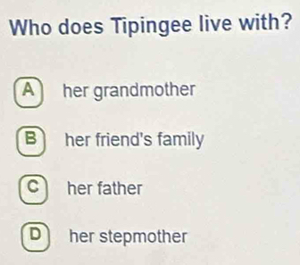 Who does Tipingee live with?
Aher grandmother
B her friend's family
c her father
D her stepmother