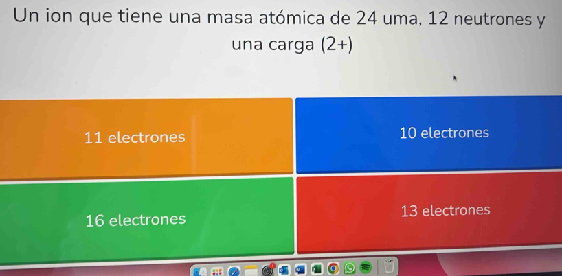 Un ion que tiene una masa atómica de 24 uma, 12 neutrones y
una carga (2+)
11 electrones 10 electrones
16 electrones 13 electrones