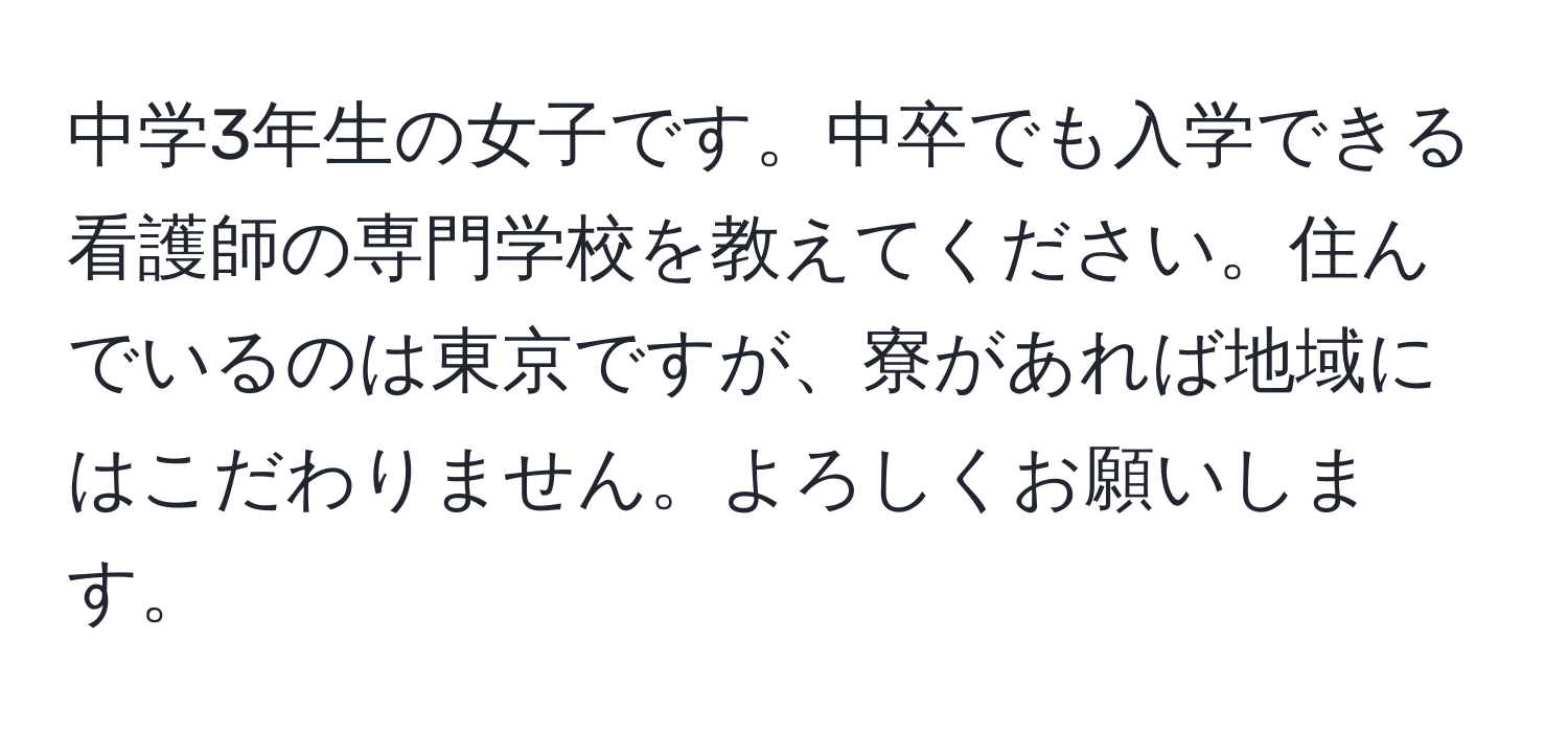 中学3年生の女子です。中卒でも入学できる看護師の専門学校を教えてください。住んでいるのは東京ですが、寮があれば地域にはこだわりません。よろしくお願いします。