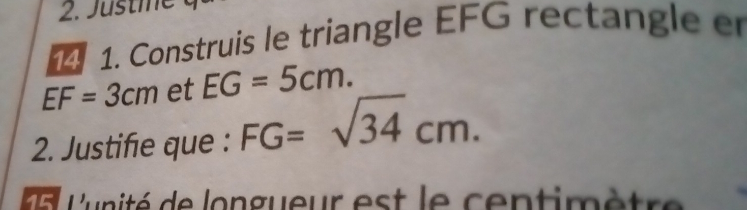 Justie 
1. Construis le triangle EFG rectangle er
EF=3cm et EG=5cm. 
2. Justifie que :
FG=sqrt(34)cm. 
lunité de longueur est le centimetre