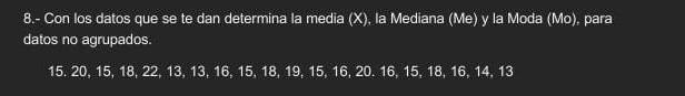 8.- Con los datos que se te dan determina la media (X), la Mediana (Me) y la Moda (Mo), para 
datos no agrupados.
15. 20, 15, 18, 22, 13, 13, 16, 15, 18, 19, 15, 16, 20. 16, 15, 18, 16, 14, 13