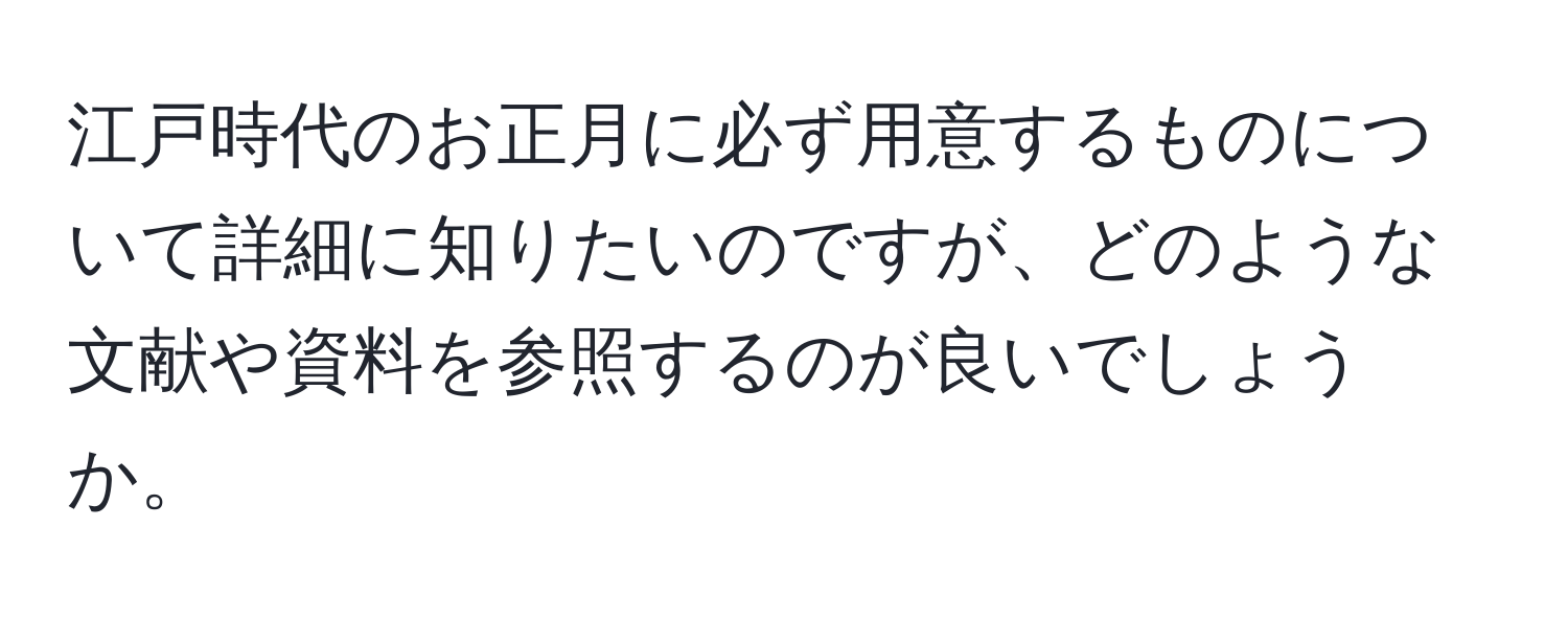 江戸時代のお正月に必ず用意するものについて詳細に知りたいのですが、どのような文献や資料を参照するのが良いでしょうか。