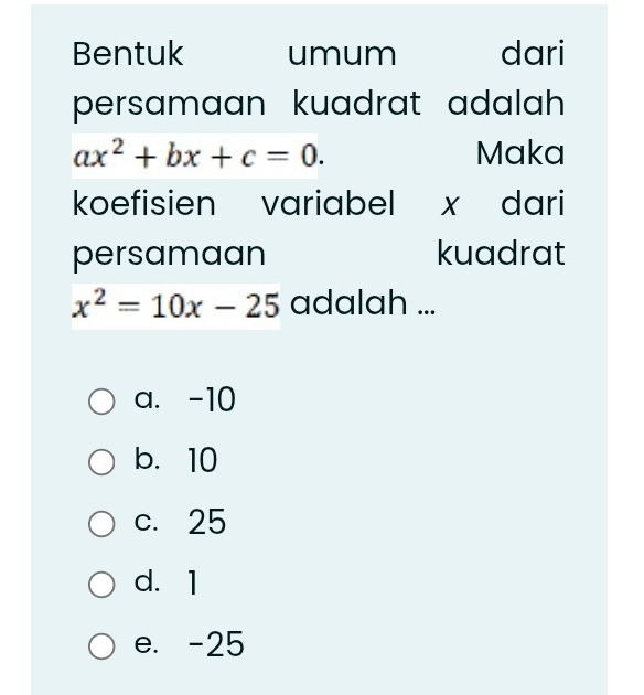 Bentuk umum dari
persamaan kuadrat adalah
ax^2+bx+c=0. Maka
koefisien variabel x dari
persamaan kuadrat
x^2=10x-25 adalah ...
a. -10
b. 10
c. 25
d. 1
e. -25