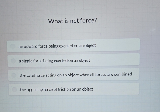 What is net force?
an upward force being exerted on an object
a single force being exerted on an object
the total force acting on an object when all forces are combined
the opposing force of friction on an object