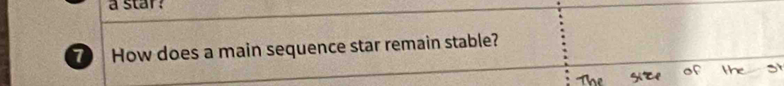 a star? 
7 How does a main sequence star remain stable?