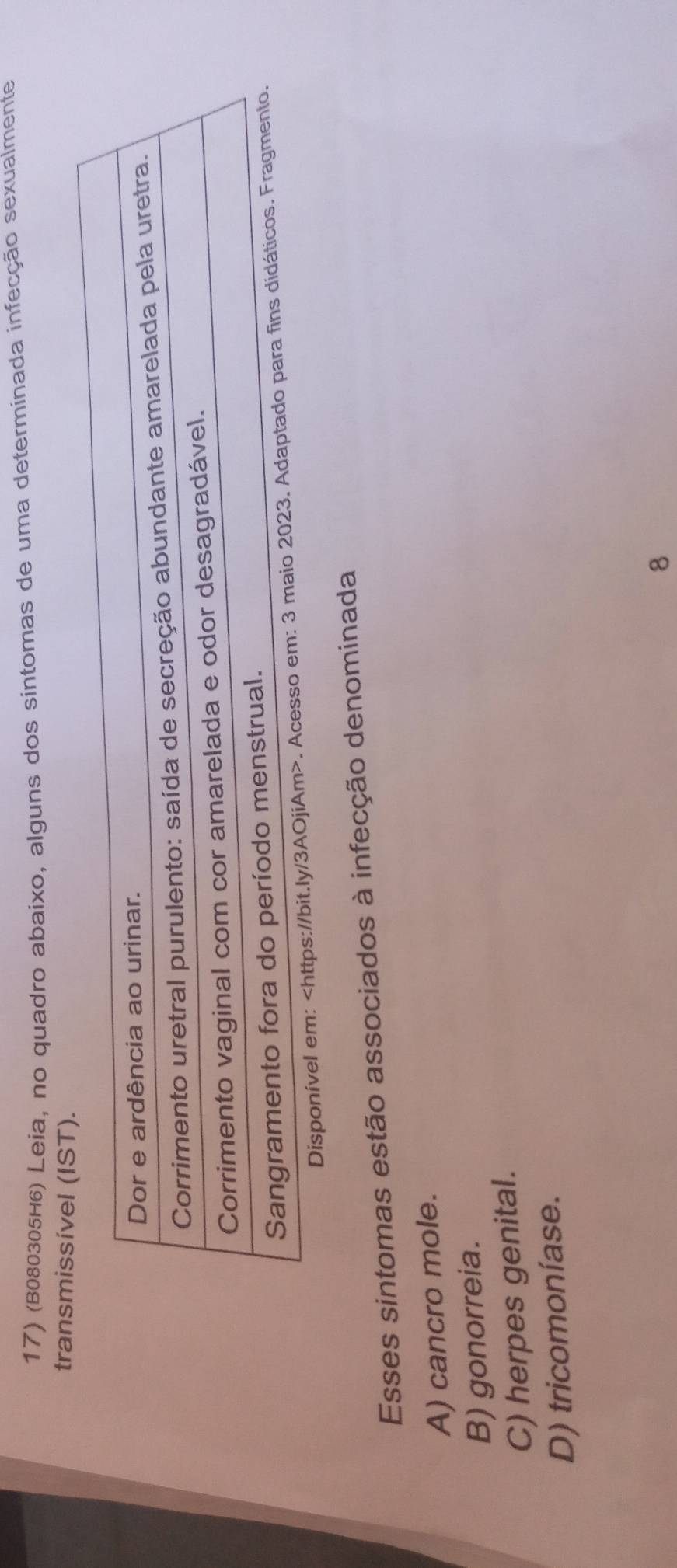 (B080305H6) Leia, no quadro abaixo, alguns dos sintomas de uma determinada infecção sexualmente
transmissível (IST).
Disponível 
Esses sintomas estão associados à infecção denominada
A) cancro mole.
B) gonorreia.
C) herpes genital.
D) tricomoníase.
8