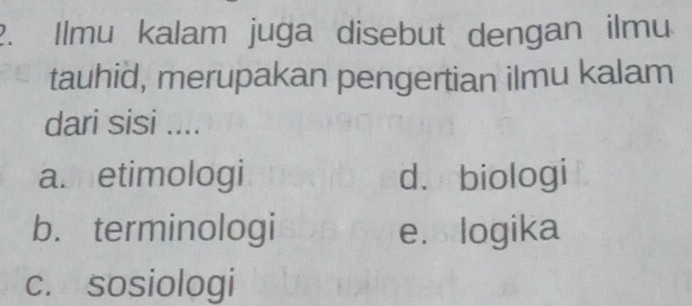 Ilmu kalam juga disebut dengan ilmu
tauhid, merupakan pengertian ilmu kalam
dari sisi ....
ashetimologi d. biologi
b. terminologi e. logika
c. sosiologi