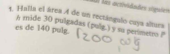 Ul las actividades siguien 
1. Halla el área A de un rectángulo cuya altura 
h mide 30 pulgadas (pulg.) y su perimetro P 
es de 140 pulg.