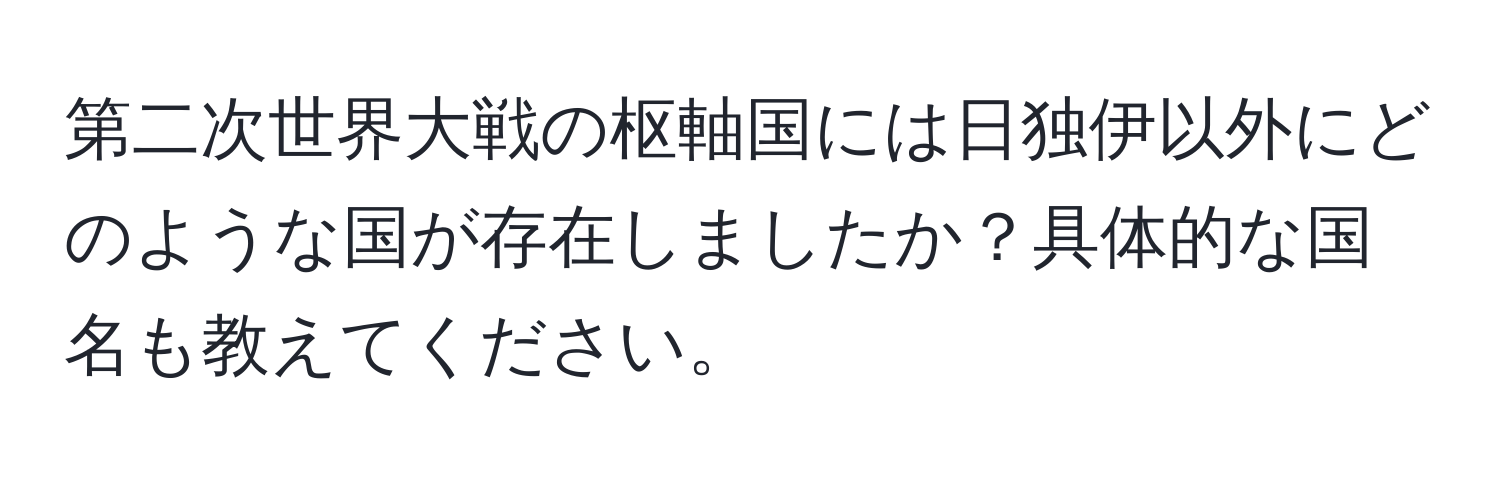 第二次世界大戦の枢軸国には日独伊以外にどのような国が存在しましたか？具体的な国名も教えてください。