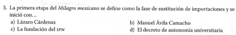 La primera etapa del Milagro mexicano se define como la fase de sustitución de importaciones y se
inició con...
a) Lázaro Cárdenas b) Manuel Ávila Camacho
c) La fundación del 1pN d) El decreto de autonomía universitaria