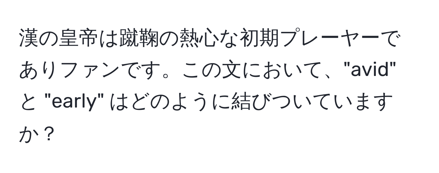 漢の皇帝は蹴鞠の熱心な初期プレーヤーでありファンです。この文において、"avid" と "early" はどのように結びついていますか？