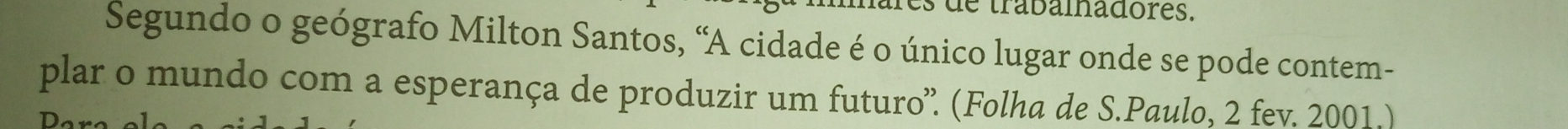 de trabainadores. 
Segundo o geógrafo Milton Santos, “A cidade é o único lugar onde se pode contem- 
plar o mundo com a esperança de produzir um futuro”. (Folha de S.Paulo, 2 fev. 2001.)