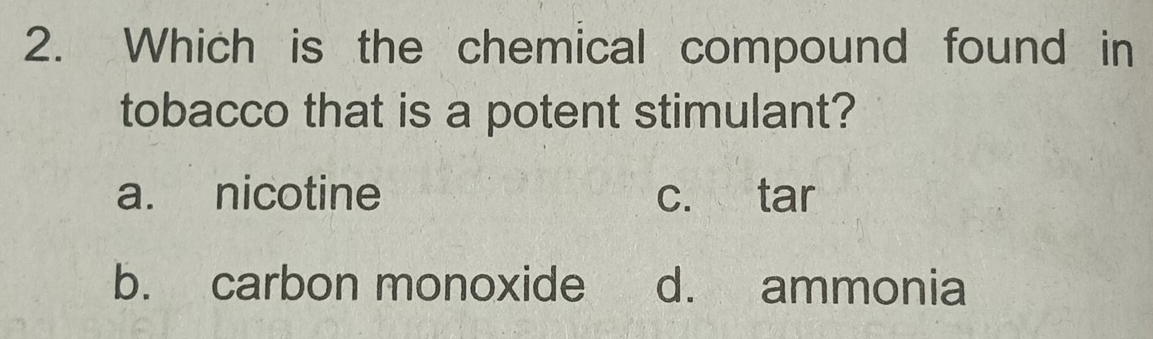 Which is the chemical compound found in
tobacco that is a potent stimulant?
a. nicotine c. tar
b. carbon monoxide d. ammonia