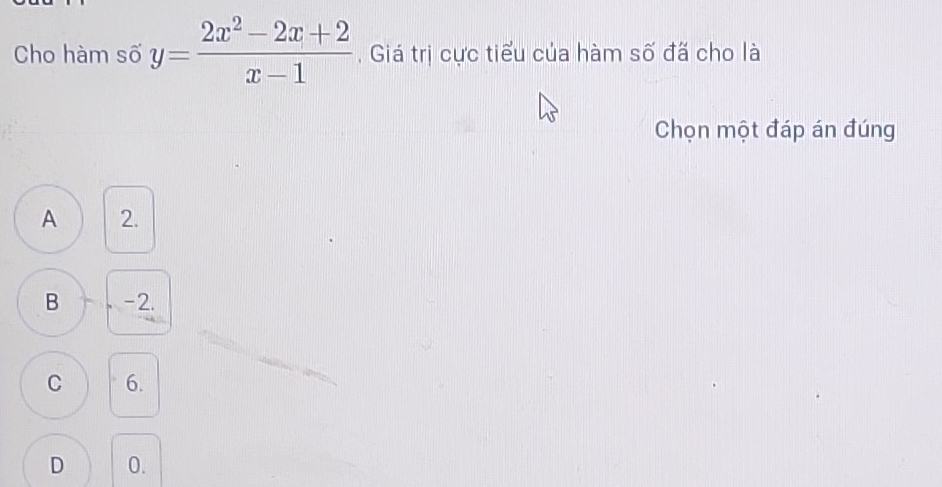 Cho hàm số y= (2x^2-2x+2)/x-1  , Giá trị cực tiểu của hàm số đã cho là
Chọn một đáp án đúng
A 2.
B -2.
C 6.
D 0.