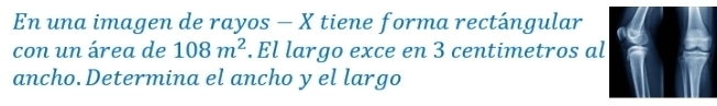 En una imagen de rayos - X tiene forma rectángular 
con un área de 108m^2.El largo exce en 3 centimetros al 
ancho.Determina el ancho y el largo