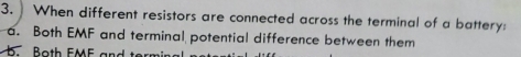 When different resistors are connected across the terminal of a battery:
a. Both EMF and terminal potential difference between them
b Both EMF and termin