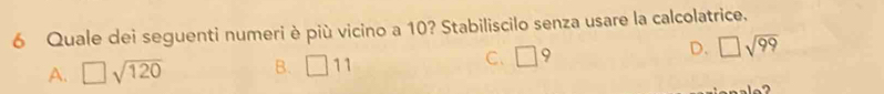 Quale dei seguenti numeri è più vicino a 10? Stabiliscilo senza usare la calcolatrice.
A. □ sqrt(120) B. □ 11 C. □
D. □ sqrt(99)