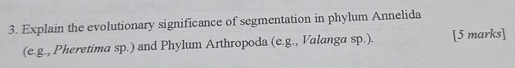 Explain the evolutionary significance of segmentation in phylum Annelida 
(e.g., Pheretima sp.) and Phylum Arthropoda (e.g., Valanga sp.). 
[5 marks]