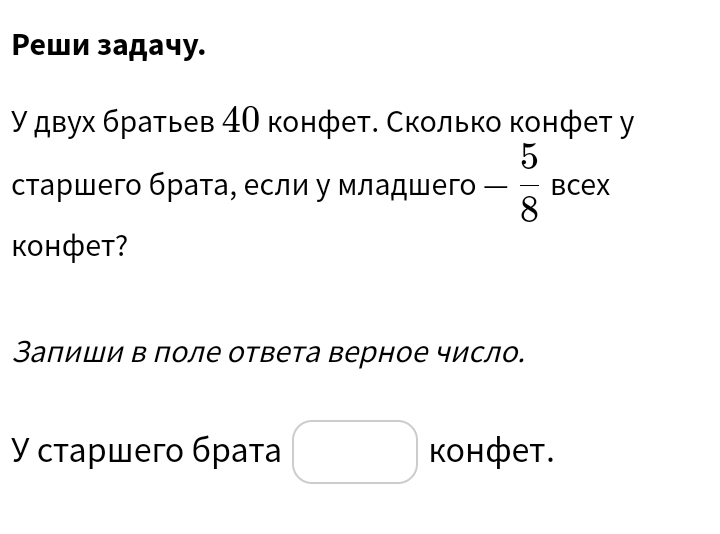 Ρеши задачу. 
У двух братьев 4О конфет. Сколько конфет у 
старшего брата, если у младшего - 5/8  Bcex 
Kohфet? 
Залиши в поле ответа верное число. 
γ стаρшегο бρатα kohфet.