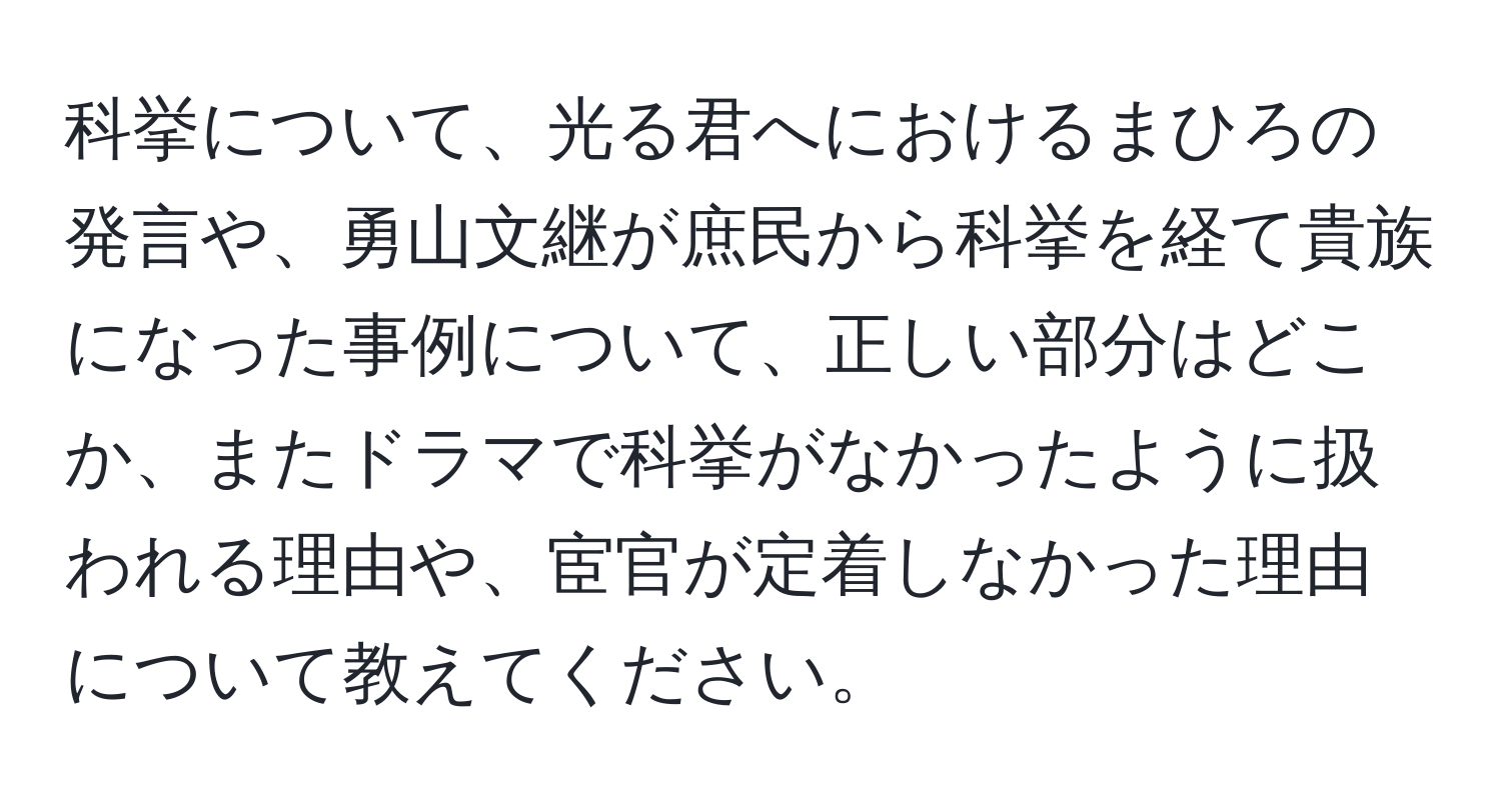 科挙について、光る君へにおけるまひろの発言や、勇山文継が庶民から科挙を経て貴族になった事例について、正しい部分はどこか、またドラマで科挙がなかったように扱われる理由や、宦官が定着しなかった理由について教えてください。