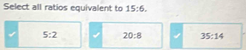 Select all ratios equivalent to 15:6.
5:2
20:8
35:14