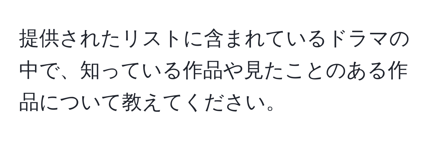 提供されたリストに含まれているドラマの中で、知っている作品や見たことのある作品について教えてください。