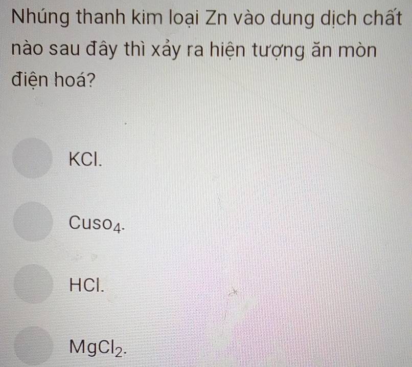 Nhúng thanh kim loại Zn vào dung dịch chất
nào sau đây thì xảy ra hiện tượng ăn mòn
điện hoá?
KCl.
Cuso4-
HCl.
MgCl_2.