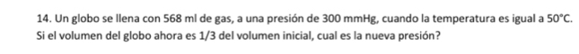 Un globo se llena con 568 ml de gas, a una presión de 300 mmHg, cuando la temperatura es igual a 50°C. 
Si el volumen del globo ahora es 1/3 del volumen inicial, cual es la nueva presión?