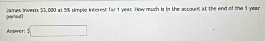 James invests $3,000 at 5% simple interest for 1 year. How much is in the account at the end of the 1 year
period? 
Answer: $□