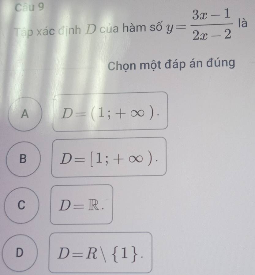 Tập xác định D của hàm số y= (3x-1)/2x-2  là
Chọn một đáp án đúng
A D=(1;+∈fty ).
B D=[1;+∈fty ).
C D=R.
D D=R 1.