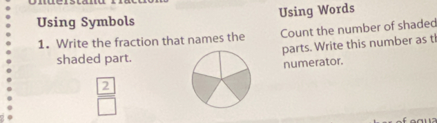 Using Symbols Using Words 
1. Write the fraction that names the Count the number of shaded 
parts. Write this number as th 
shaded part. 
numerator. 
frac  2 □ 