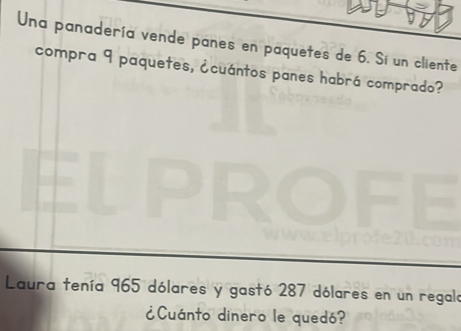 Una panadería vende panes en paquetes de 6. Si un cliente 
compra 9 paquetes, ¿cuántos panes habrá comprado? 
Laura tenía 965 dólares y gastó 287 dólares en un regala 
¿Cuánto dinero le quedó?