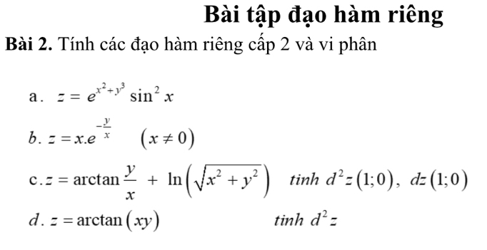 Bài tập đạo hàm riêng 
Bài 2. Tính các đạo hàm riêng cấp 2 và vi phân 
a . z=e^(x^2)+y^3sin^2x
b. z=x.e^(-frac y)x (x!= 0)
c z=arctan  y/x +ln (sqrt(x^2+y^2)) tinh d^2z(1;0), dz(1;0)
d. z=arctan (xy) tinh d^2=