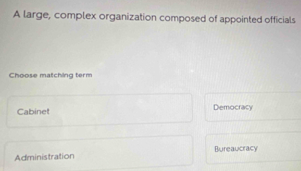 A large, complex organization composed of appointed officials
Choose matching term
Cabinet Democracy
Administration Bureaucracy