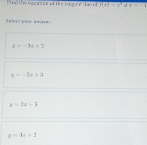 Find the equation of the tangent line of f(x)=x^3 at x=-1
Select your answer.
y=-3x+2
y=-2x+3
y=2x+3
y=3x+2